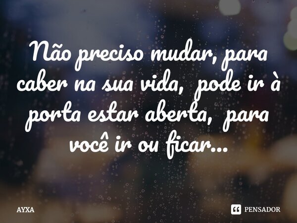 ⁠Não preciso mudar, para caber na sua vida, pode ir à porta estar aberta, para você ir ou ficar...... Frase de AYXA.