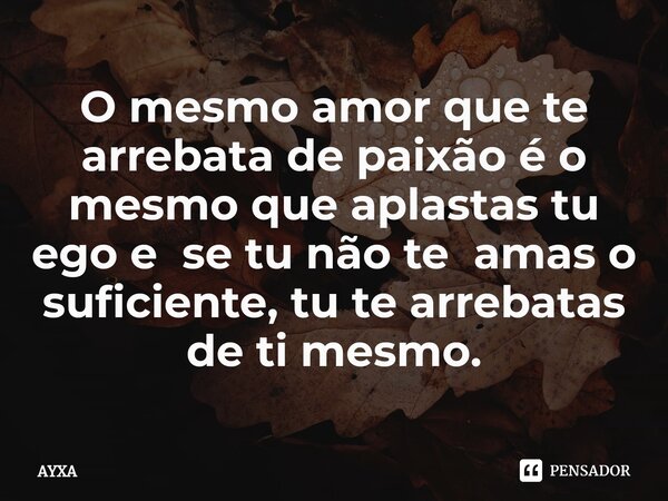 ⁠⁠O mesmo amor que te arrebata de paixão é o mesmo que aplastas tu ego e se tu não te amas o suficiente, tu te arrebatas de ti mesmo.... Frase de AYXA.