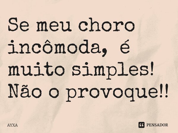 ⁠Se meu choro incômoda, é muito simples! Não o provoque!!... Frase de AYXA.