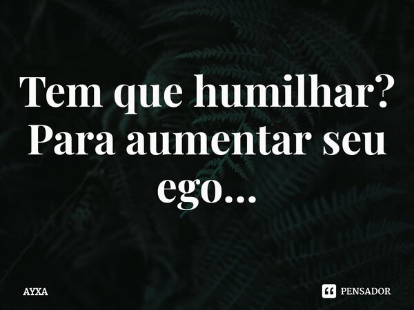 ⁠Tem que humilhar? Para aumentar seu ego…... Frase de AYXA.