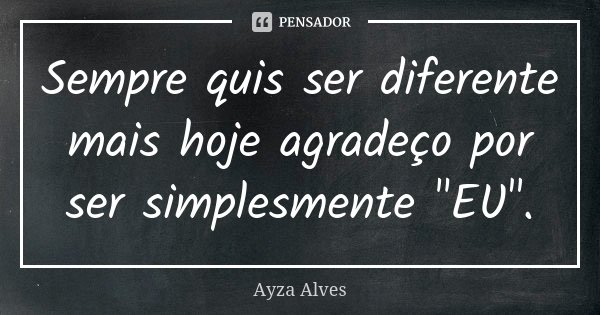 Sempre quis ser diferente mais hoje agradeço por ser simplesmente "EU".... Frase de Ayza Alves.