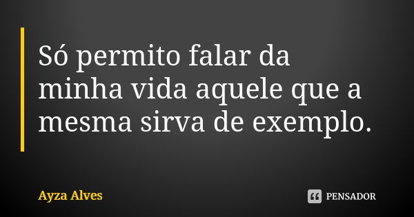 Só permito falar da minha vida aquele que a mesma sirva de exemplo.... Frase de Ayza Alves.