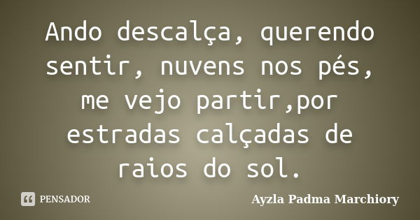 Ando descalça, querendo sentir, nuvens nos pés, me vejo partir,por estradas calçadas de raios do sol.... Frase de Ayzla Padma Marchiory.