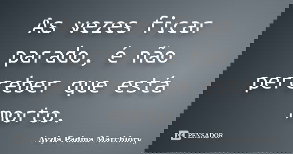 As vezes ficar parado, é não perceber que está morto.... Frase de Ayzla Padma Marchiory.