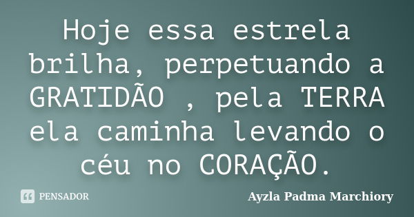 Hoje essa estrela brilha, perpetuando a GRATIDÃO , pela TERRA ela caminha levando o céu no CORAÇÃO.... Frase de Ayzla Padma Marchiory.