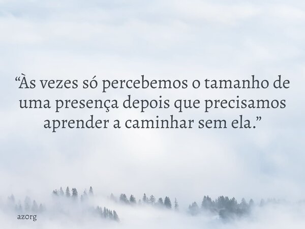 “Às vezes só percebemos o tamanho de uma presença depois que precisamos aprender a caminhar sem ela.”... Frase de az0rg.