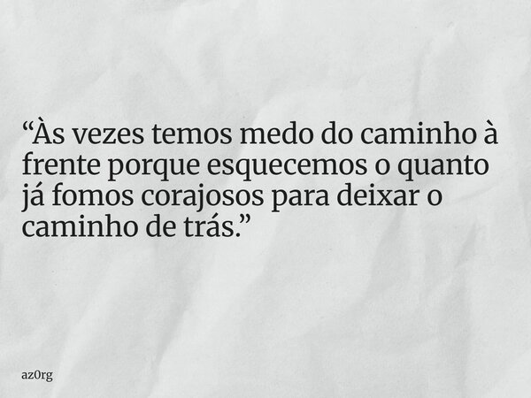 “Às vezes temos medo do caminho à frente porque esquecemos o quanto já fomos corajosos para deixar o caminho de trás.”... Frase de az0rg.