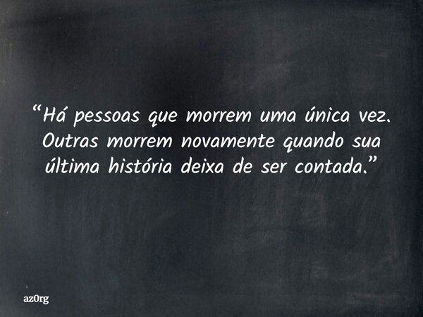 “Há pessoas que morrem uma única vez. Outras morrem novamente quando sua última história deixa de ser contada.”... Frase de az0rg.