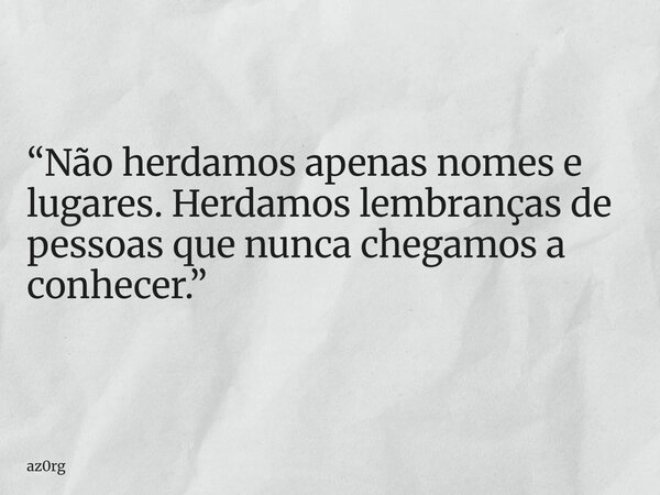 “Não herdamos apenas nomes e lugares. Herdamos lembranças de pessoas que nunca chegamos a conhecer.”... Frase de az0rg.