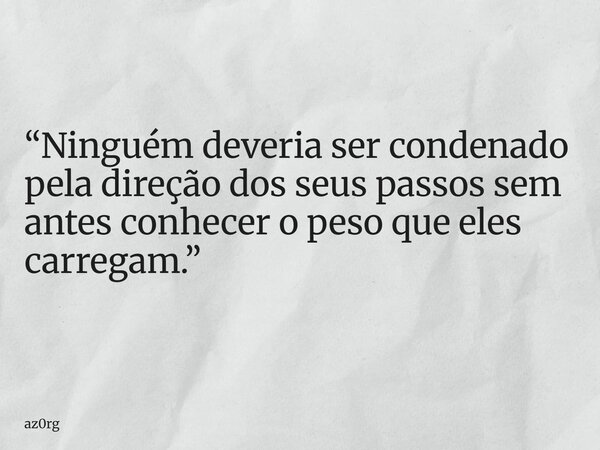 “Ninguém deveria ser condenado pela direção dos seus passos sem antes conhecer o peso que eles carregam.”... Frase de az0rg.