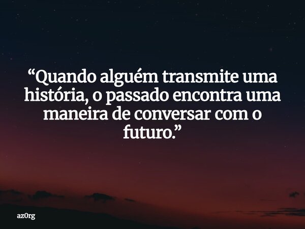 “Quando alguém transmite uma história, o passado encontra uma maneira de conversar com o futuro.”... Frase de az0rg.