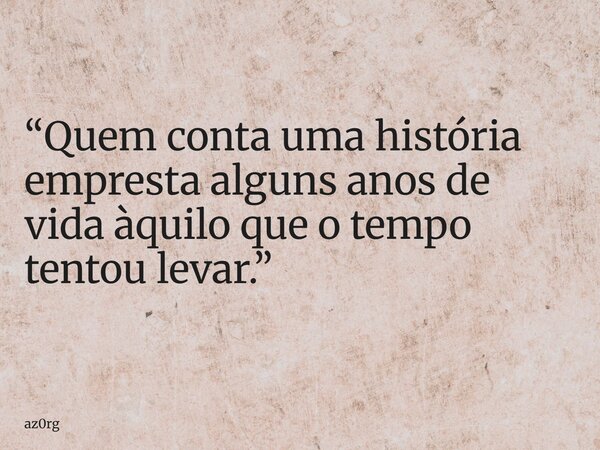 “Quem conta uma história empresta alguns anos de vida àquilo que o tempo tentou levar.”... Frase de az0rg.