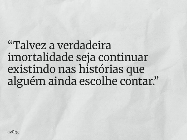 “Talvez a verdadeira imortalidade seja continuar existindo nas histórias que alguém ainda escolhe contar.”... Frase de az0rg.