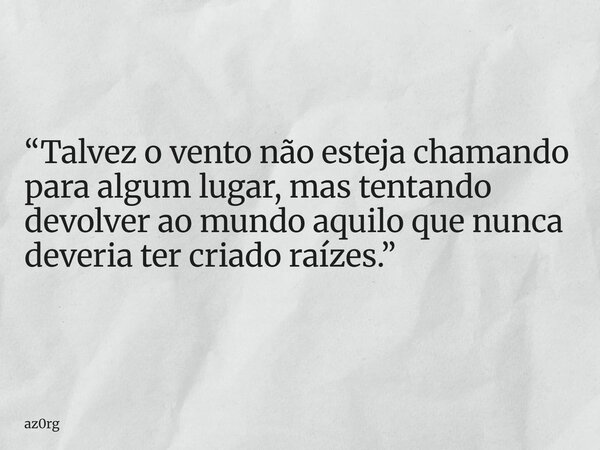 “Talvez o vento não esteja chamando para algum lugar, mas tentando devolver ao mundo aquilo que nunca deveria ter criado raízes.”... Frase de az0rg.