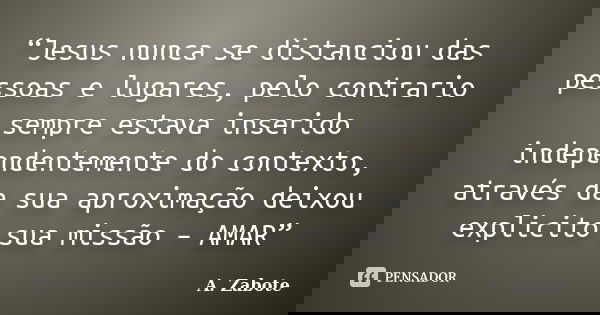 “Jesus nunca se distanciou das pessoas e lugares, pelo contrario sempre estava inserido independentemente do contexto, através da sua aproximação deixou explici... Frase de A. Zabote.