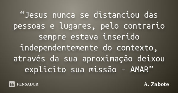 “Jesus nunca se distanciou das pessoas e lugares, pelo contrario sempre estava inserido independentemente do contexto, através da sua aproximação deixou explici... Frase de A. Zabote.