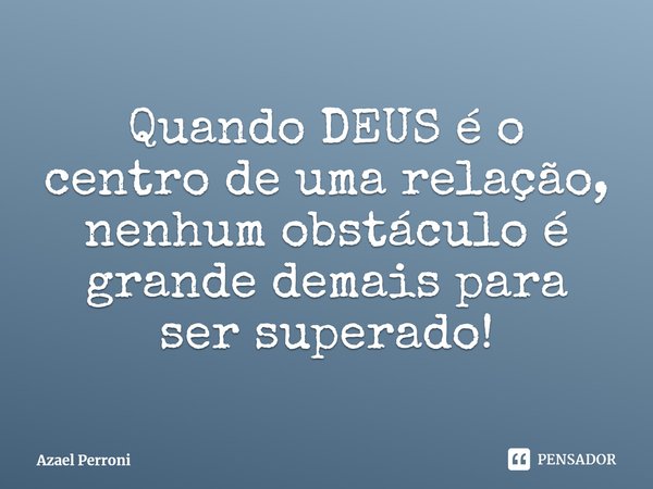 ⁠Quando DEUS é o centro de uma relação, nenhum obstáculo é grande demais para ser superado!... Frase de Azael Perroni.