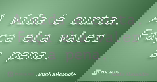 A vida é curta. Faça ela valer a pena.... Frase de Azafo Alexandre.