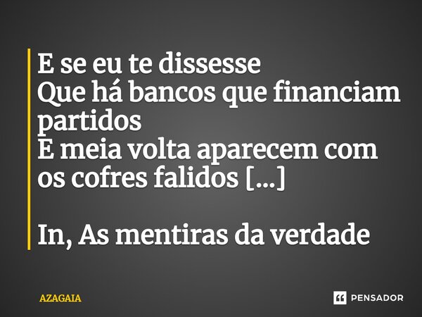 ⁠E se eu te dissesse
Que há bancos que financiam partidos
E meia volta aparecem com os cofres falidos [...] In, As mentiras da verdade... Frase de AZAGAIA.