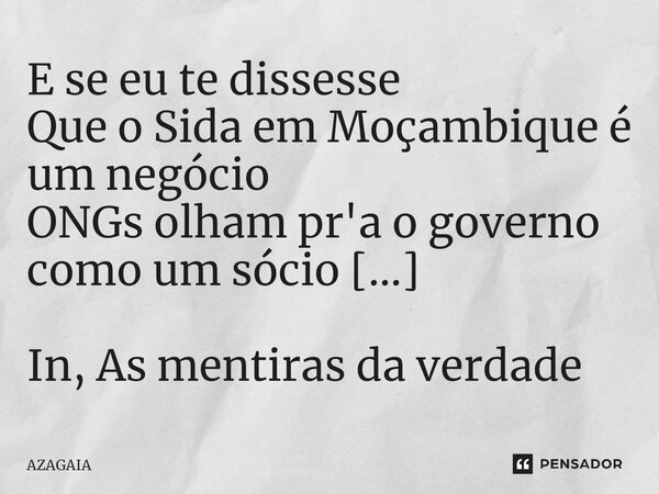 ⁠E se eu te dissesse
Que o Sida em Moçambique é um negócio
ONGs olham pr'a o governo como um sócio [...] In, As mentiras da verdade... Frase de AZAGAIA.