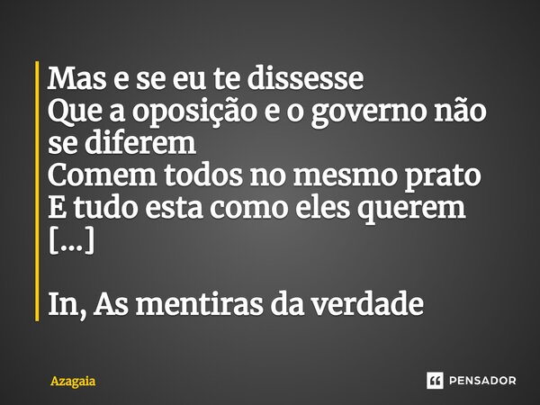 ⁠Mas e se eu te dissesse
Que a oposição e o governo não se diferem
Comem todos no mesmo prato
E tudo esta como eles querem [...] In, As mentiras da verdade... Frase de AZAGAIA.