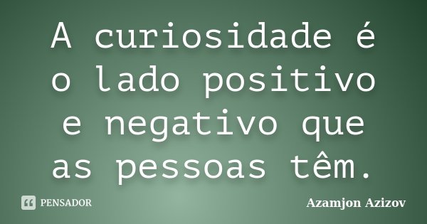 A curiosidade é o lado positivo e negativo que as pessoas têm.... Frase de Azamjon Azizov.