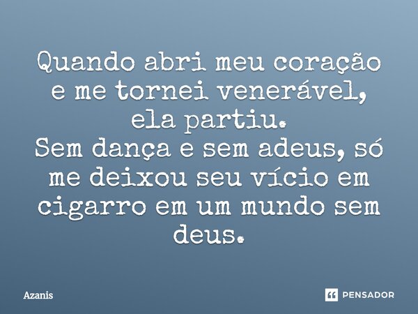 ⁠Quando abri meu coração e me tornei venerável, ela partiu. Sem dança e sem adeus, só me deixou seu vício em cigarro em um mundo sem deus.... Frase de Azanis.