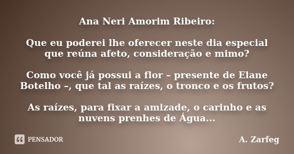 Ana Neri Amorim Ribeiro: Que eu poderei lhe oferecer neste dia especial que reúna afeto, consideração e mimo? Como você já possui a flor – presente de Elane Bot... Frase de A. Zarfeg.