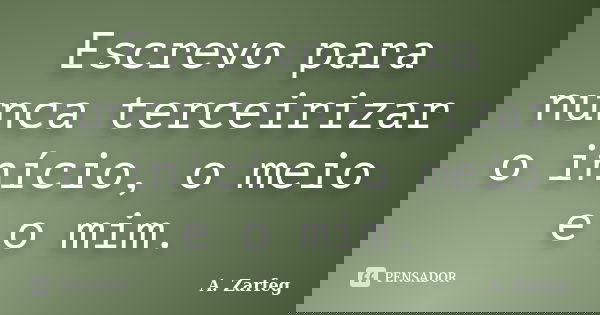 Escrevo para nunca terceirizar o início, o meio e o mim.... Frase de A. Zarfeg.