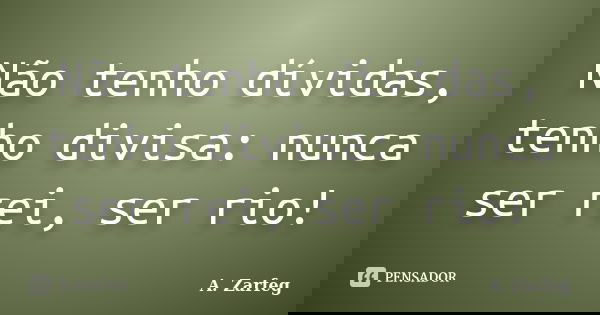 Não tenho dívidas, tenho divisa: nunca ser rei, ser rio!... Frase de A. Zarfeg.