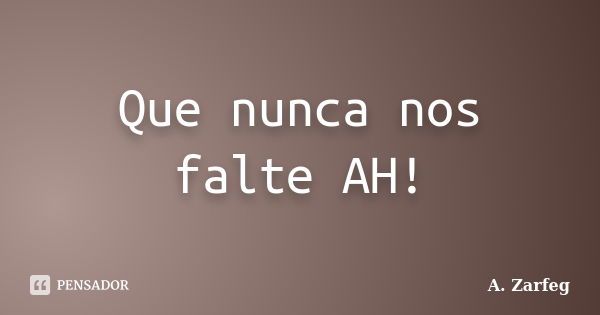 Que nunca nos falte AH!... Frase de A. Zarfeg.