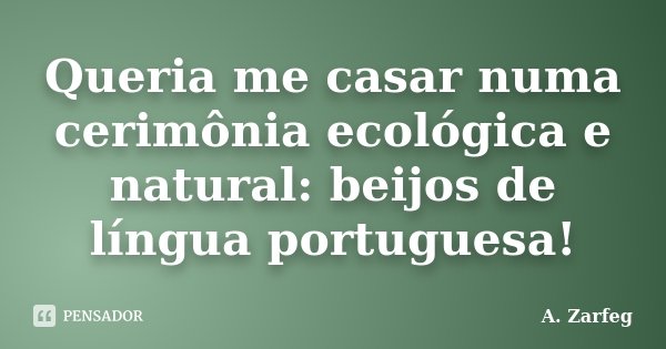 Queria me casar numa cerimônia ecológica e natural: beijos de língua portuguesa!... Frase de A. Zarfeg.