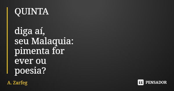 QUINTA diga aí, seu Malaquia: pimenta for ever ou poesia?... Frase de A. Zarfeg.