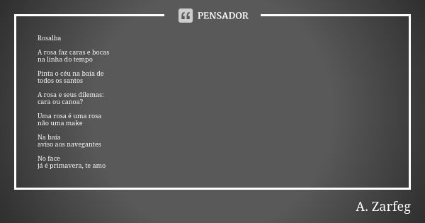 Rosalba A rosa faz caras e bocas na linha do tempo Pinta o céu na baía de todos os santos A rosa e seus dilemas: cara ou canoa? Uma rosa é uma rosa não uma make... Frase de A. Zarfeg.