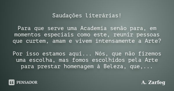 Saudações literárias! Para que serve uma Academia senão para, em momentos especiais como este, reunir pessoas que curtem, amam e vivem intensamente a Arte? Por ... Frase de A. Zarfeg.