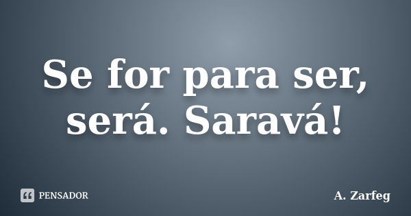 Se for para ser, será. Saravá!... Frase de A. Zarfeg.