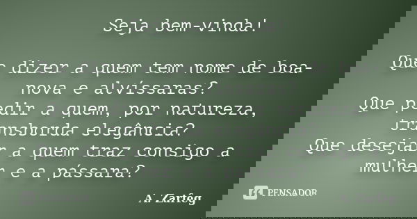 Seja bem-vinda! Que dizer a quem tem nome de boa-nova e alvíssaras? Que pedir a quem, por natureza, transborda elegância? Que desejar a quem traz consigo a mulh... Frase de A. Zarfeg.