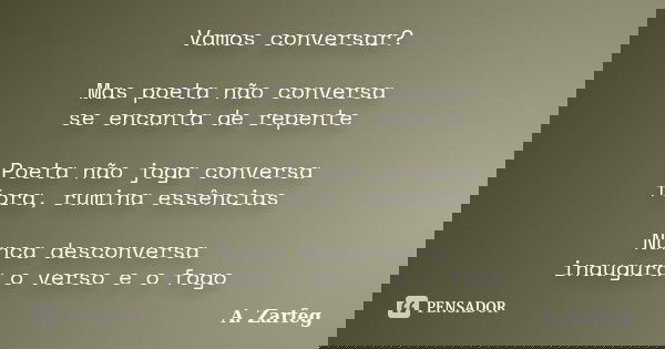 Vamos conversar? Mas poeta não conversa se encanta de repente Poeta não joga conversa fora, rumina essências Nunca desconversa inaugura o verso e o fogo... Frase de A. Zarfeg.