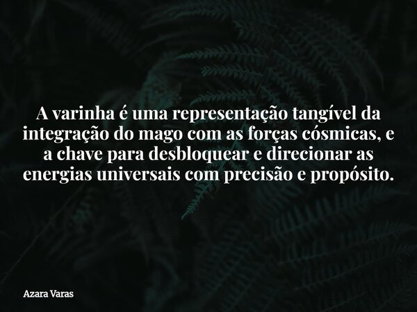 ⁠A varinha é uma representação tangível da integração do mago com as forças cósmicas, e a chave para desbloquear e direcionar as energias universais com precisã... Frase de Azara Varas.