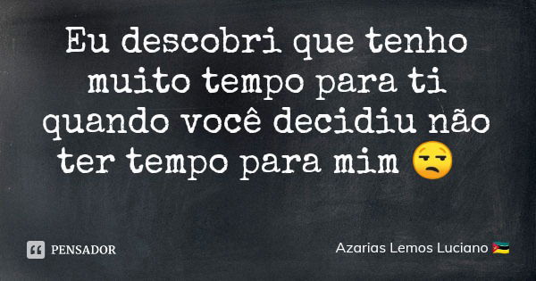 Eu descobri que tenho muito tempo para ti quando você decidiu não ter tempo para mim 😒... Frase de Azarias Lemos Luciano.