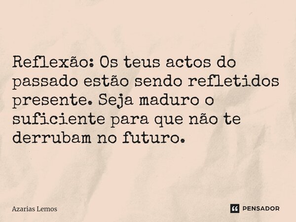 Reflexão: Os teus actos do passado estão sendo refletidos presente. Seja maduro o suficiente para que não te derrubam no futuro.... Frase de Azarias Lemos.