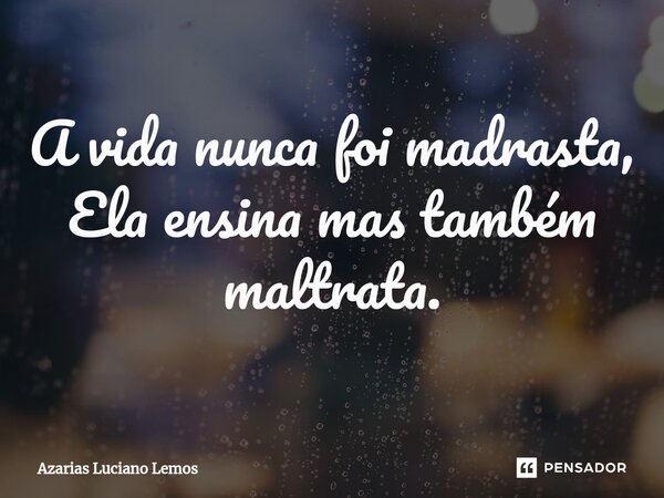 ⁠A vida nunca foi madrasta, Ela ensina mas também maltrata.... Frase de Azarias Luciano Lemos.