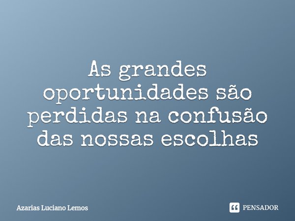 ⁠As grandes oportunidades são perdidas na confusão das nossas escolhas... Frase de Azarias Luciano Lemos.