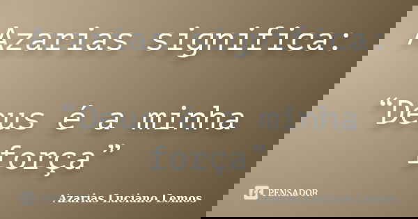 Azarias significa: “Deus é a minha força”... Frase de Azarias Luciano Lemos.