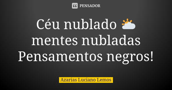 Céu nublado 🌥 mentes nubladas Pensamentos negros!... Frase de Azarias Luciano Lemos.