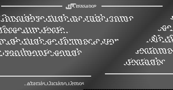 Considere tudo na vida como se fosse um teste... No fim de tudo se formos a ver estamos realmente sendo testados... Frase de Azarias Luciano Lemos.