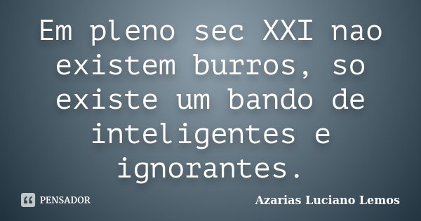 Em pleno sec XXI nao existem burros, so existe um bando de inteligentes e ignorantes.... Frase de Azarias Luciano Lemos.