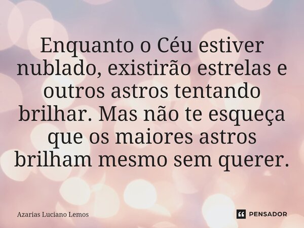 ⁠Enquanto o Céu estiver nublado, existirão estrelas e outros astros tentando brilhar. Mas não te esqueça que os maiores astros brilham mesmo sem querer.... Frase de Azarias Luciano Lemos.