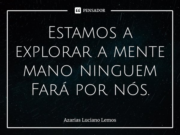 ⁠Estamos a explorar a mente mano ninguem Fará por nós.... Frase de Azarias Luciano Lemos.