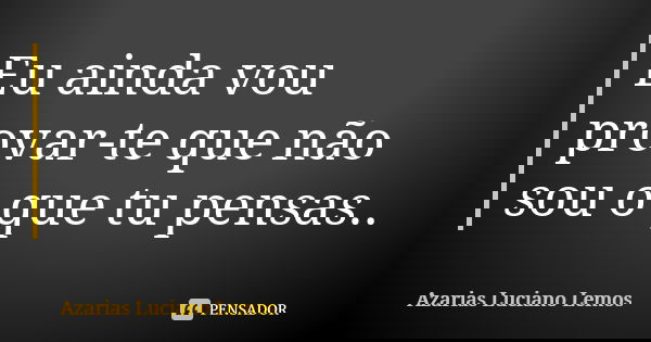 Eu ainda vou provar-te que não sou o que tu pensas..... Frase de Azarias Luciano Lemos.